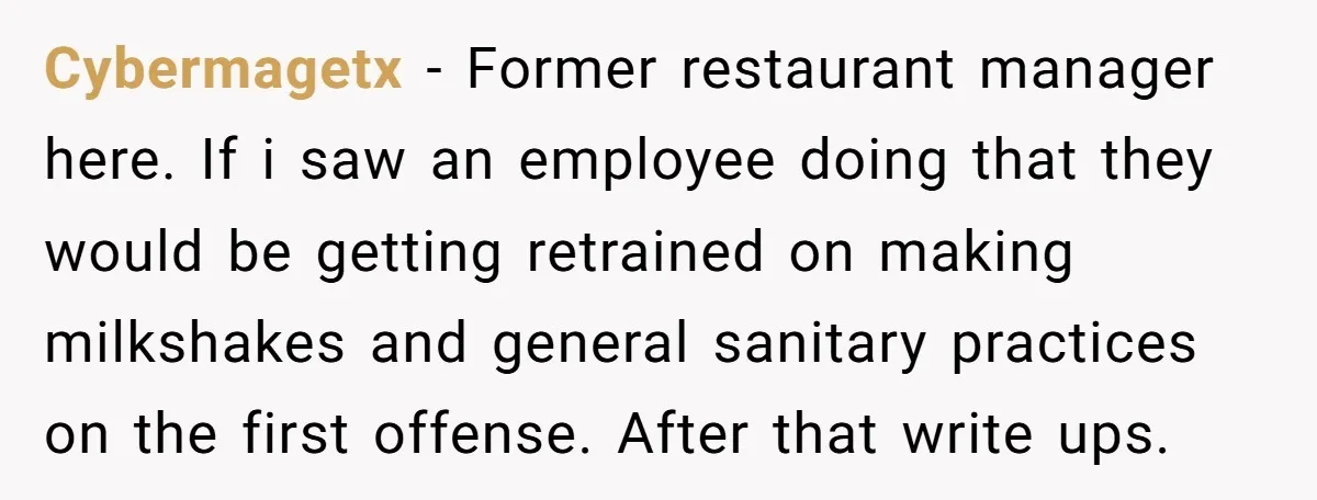 Cybermagetx − Former restaurant manager here. If i saw an employee doing that they would be getting retrained on making milkshakes and general sanitary practices on the first offense. After...