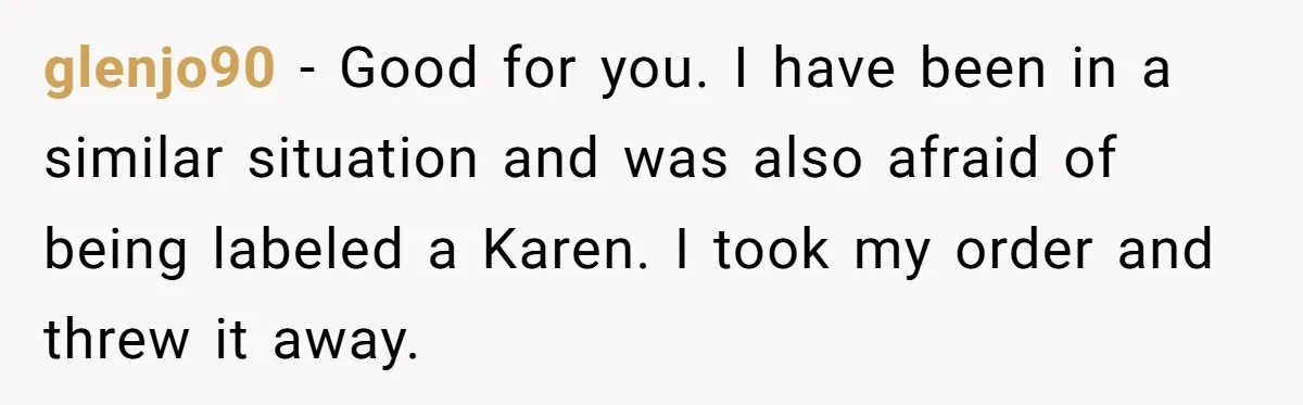 glenjo90 − Good for you. I have been in a similar situation and was also afraid of being labeled a Karen. I took my order and threw it away.