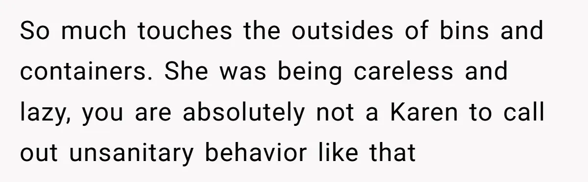 So much touches the outsides of bins and containers. She was being careless and lazy, you are absolutely not a Karen to call out unsanitary behavior like that