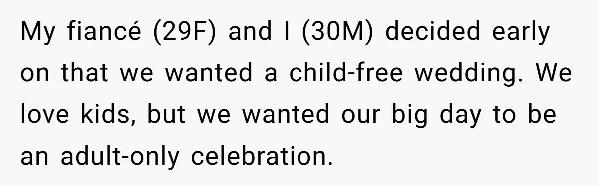 My fiancé (29F) and I (30M) decided early on that we wanted a child-free wedding. We love kids, but we wanted our big day to be an adult-only celebration.