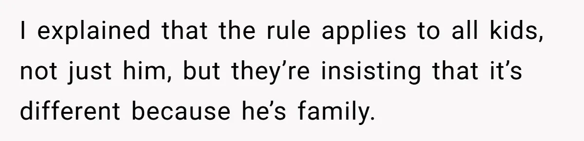 I explained that the rule applies to all kids, not just him, but they’re insisting that it’s different because he’s family.