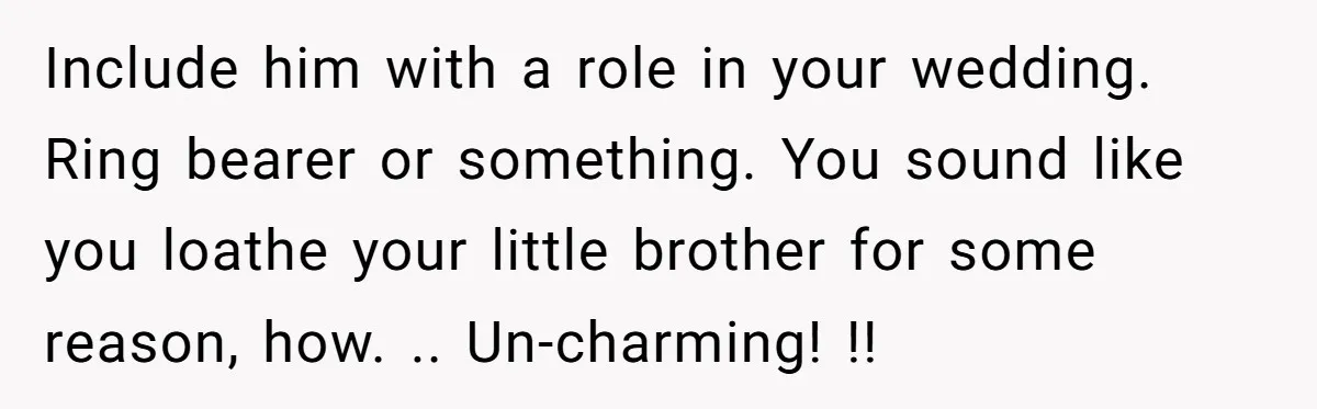 Include him with a role in your wedding. Ring bearer or something. You sound like you loathe your little brother for some reason, how. .. Un-charming! !!