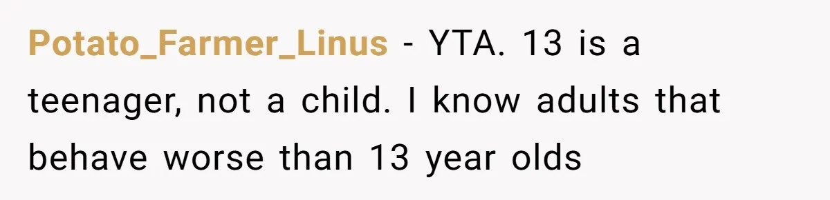 Potato_Farmer_Linus − YTA. 13 is a teenager, not a child. I know adults that behave worse than 13 year olds