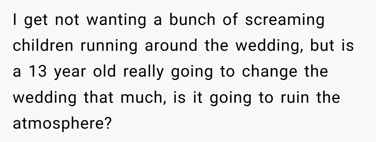 I get not wanting a bunch of screaming children running around the wedding, but is a 13 year old really going to change the wedding that much, is it going...