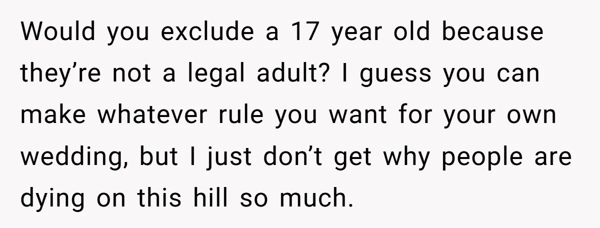 Would you exclude a 17 year old because they’re not a legal adult? I guess you can make whatever rule you want for your own wedding, but I just don’t...