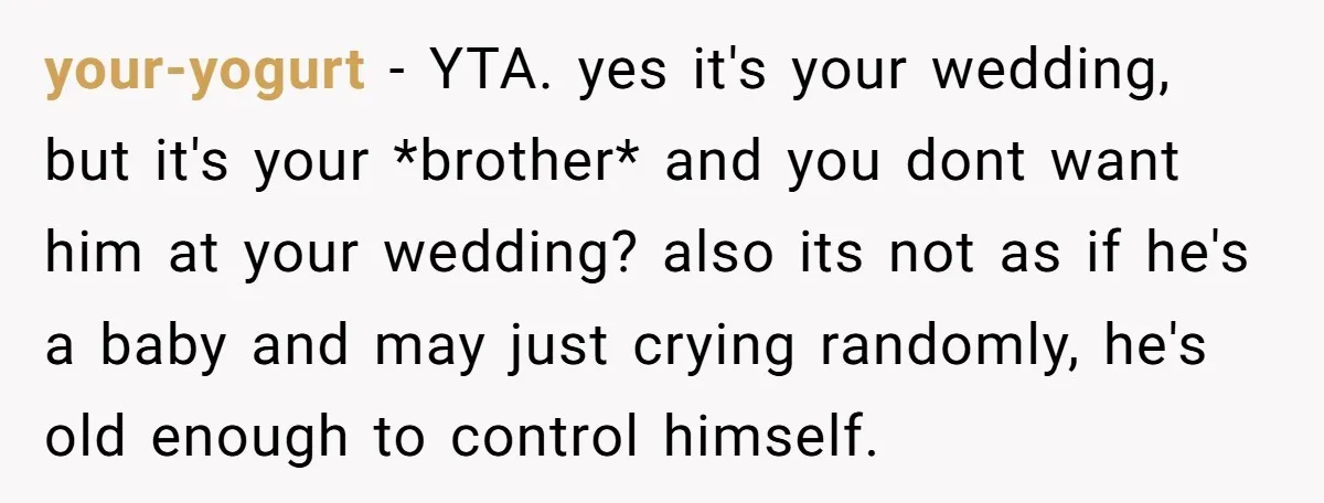 your-yogurt − YTA. yes it's your wedding, but it's your *brother* and you dont want him at your wedding? also its not as if he's a baby and may just...