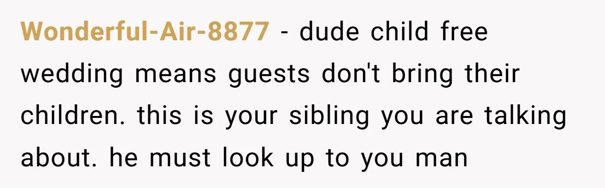 Wonderful-Air-8877 − dude child free wedding means guests don't bring their children. this is your sibling you are talking about. he must look up to you man