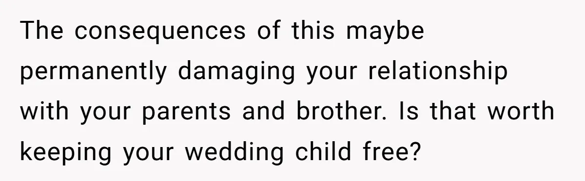 The consequences of this maybe permanently damaging your relationship with your parents and brother. Is that worth keeping your wedding child free?