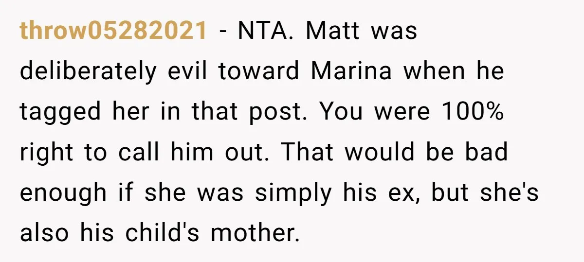 throw05282021 − NTA. Matt was deliberately evil toward Marina when he tagged her in that post. You were 100% right to call him out. That would be bad enough if...