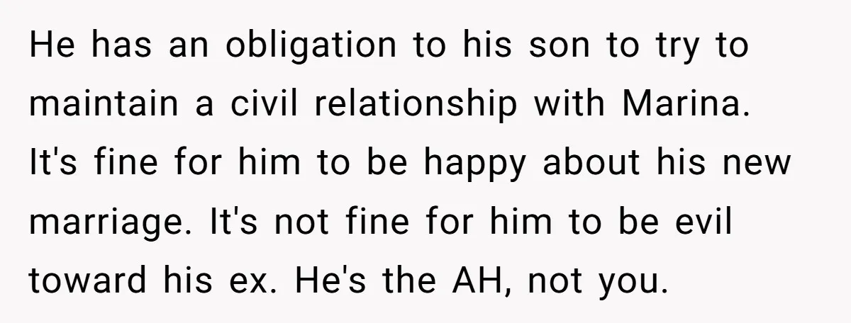 He has an obligation to his son to try to maintain a civil relationship with Marina. It's fine for him to be happy about his new marriage. It's not fine...