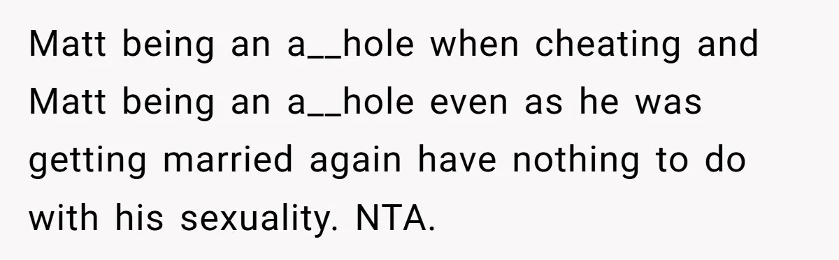 Matt being an a__hole when cheating and Matt being an a__hole even as he was getting married again have nothing to do with his sexuality. NTA.