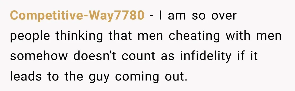 Competitive-Way7780 − I am so over people thinking that men cheating with men somehow doesn't count as infidelity if it leads to the guy coming out.