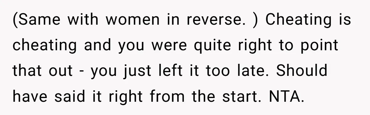 (Same with women in reverse. ) Cheating is cheating and you were quite right to point that out - you just left it too late. Should have said it right...