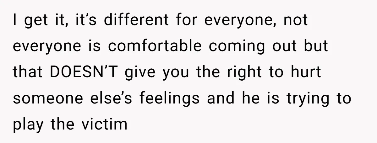 I get it, it’s different for everyone, not everyone is comfortable coming out but that DOESN’T give you the right to hurt someone else’s feelings and he is trying to...