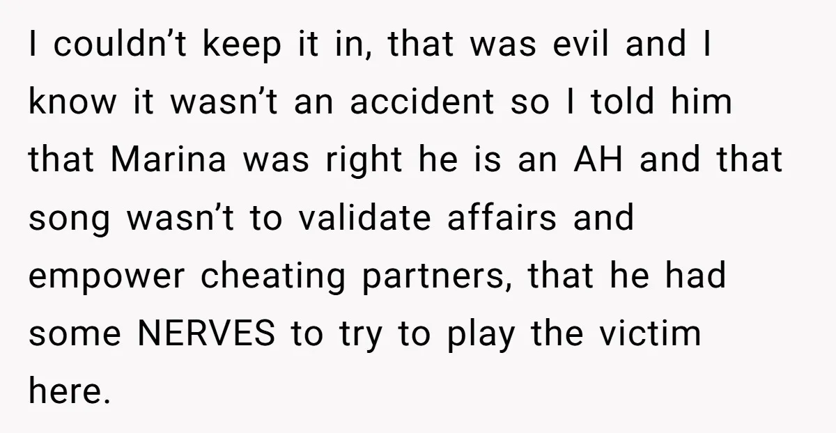 I couldn’t keep it in, that was evil and I know it wasn’t an accident so I told him that Marina was right he is an AH and that song...
