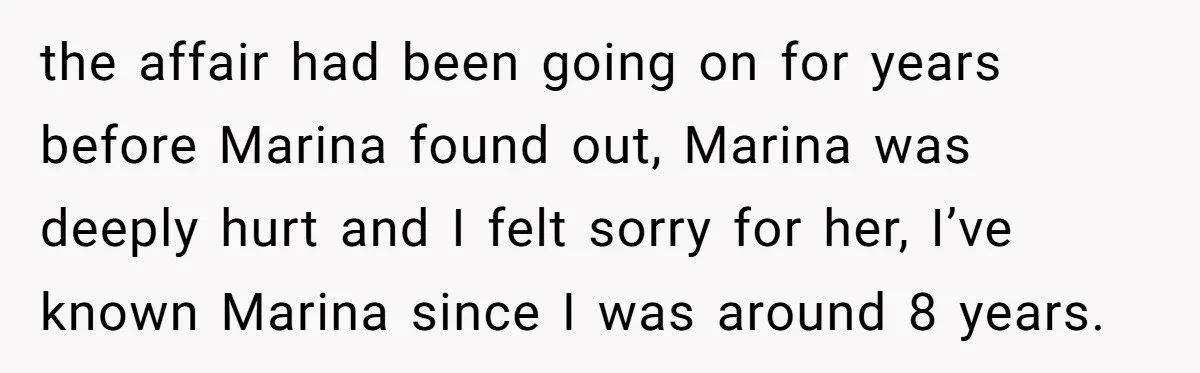 the affair had been going on for years before Marina found out, Marina was deeply hurt and I felt sorry for her, I’ve known Marina since I was around 8...