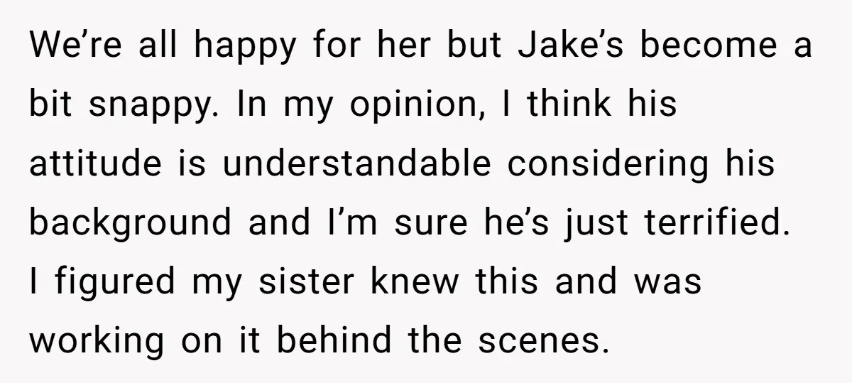We’re all happy for her but Jake’s become a bit snappy. In my opinion, I think his attitude is understandable considering his background and I’m sure he’s just terrified. I...