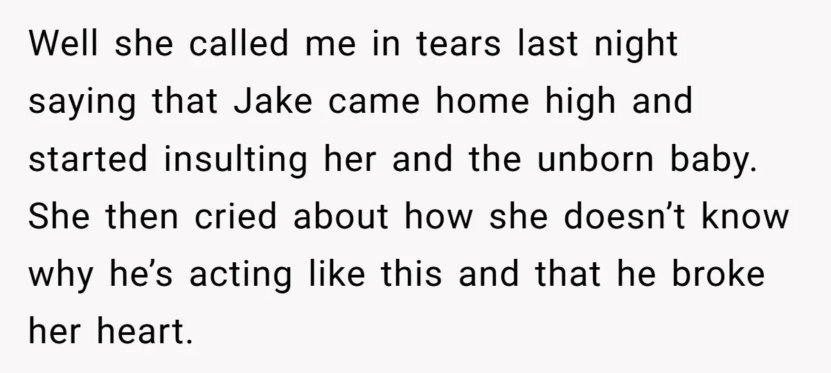 Well she called me in tears last night saying that Jake came home high and started insulting her and the unborn baby. She then cried about how she doesn’t know...