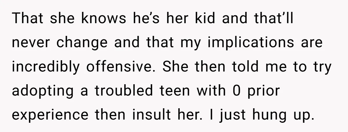 That she knows he’s her kid and that’ll never change and that my implications are incredibly offensive. She then told me to try adopting a troubled teen with 0 prior...