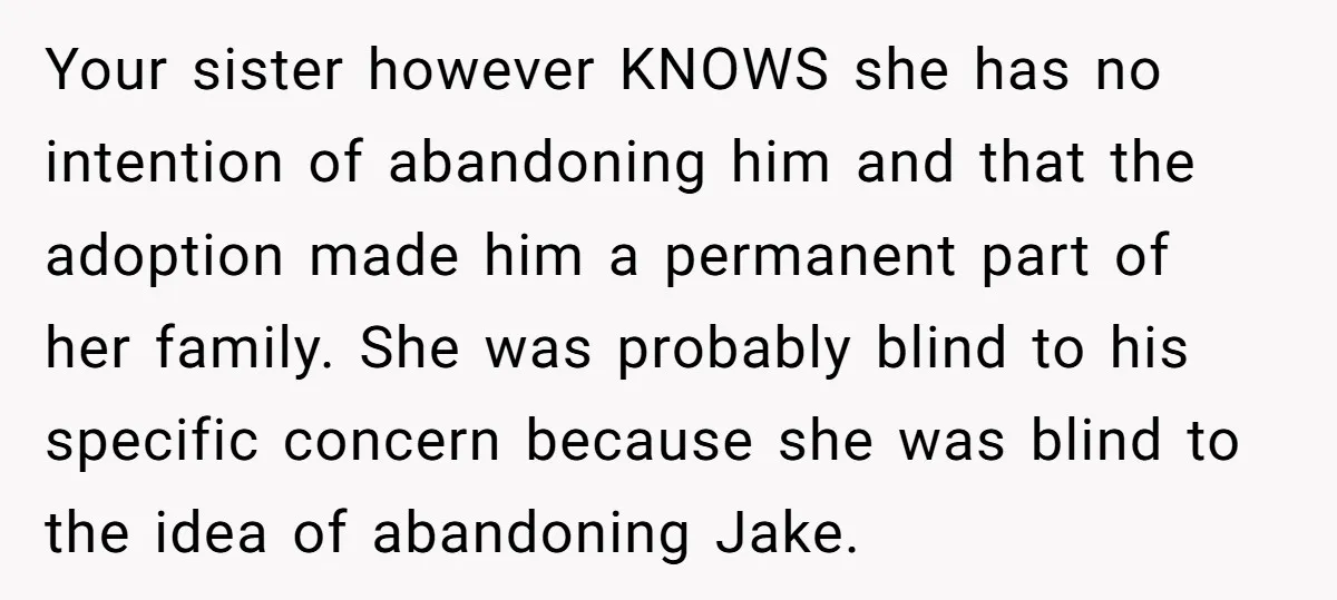 Your sister however KNOWS she has no intention of abandoning him and that the adoption made him a permanent part of her family. She was probably blind to his specific...