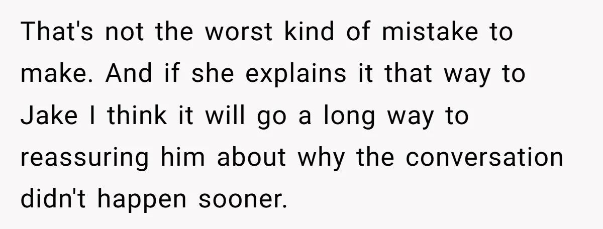 That's not the worst kind of mistake to make. And if she explains it that way to Jake I think it will go a long way to reassuring him about...