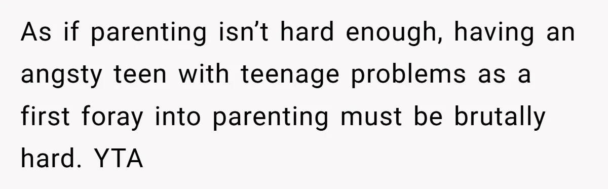 As if parenting isn’t hard enough, having an angsty teen with teenage problems as a first foray into parenting must be brutally hard. YTA