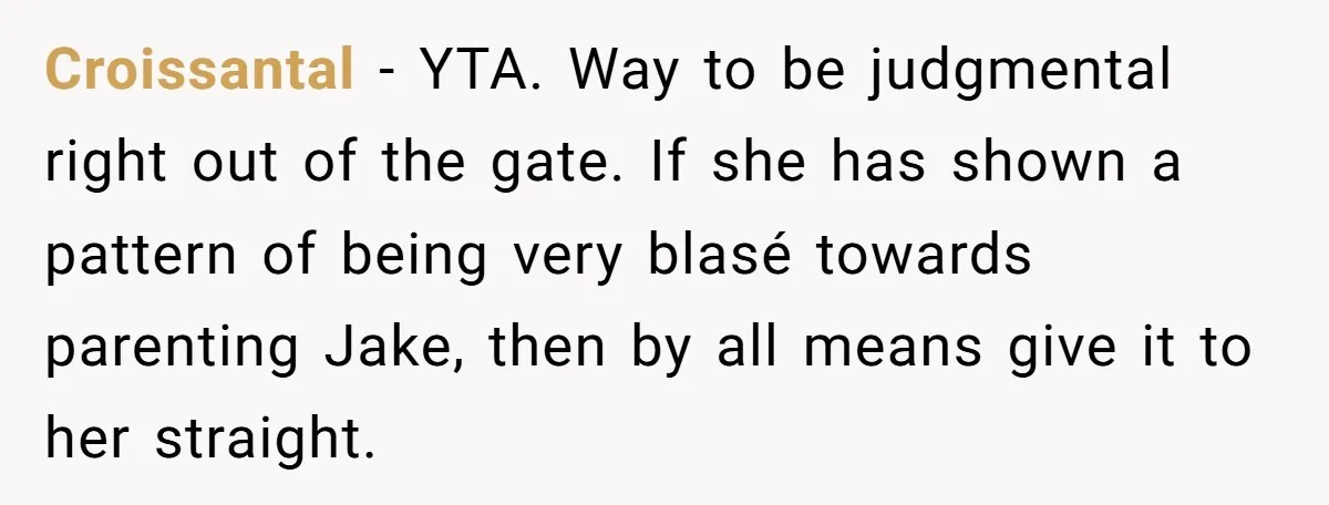 Croissantal − YTA. Way to be judgmental right out of the gate. If she has shown a pattern of being very blasé towards parenting Jake, then by all means give...