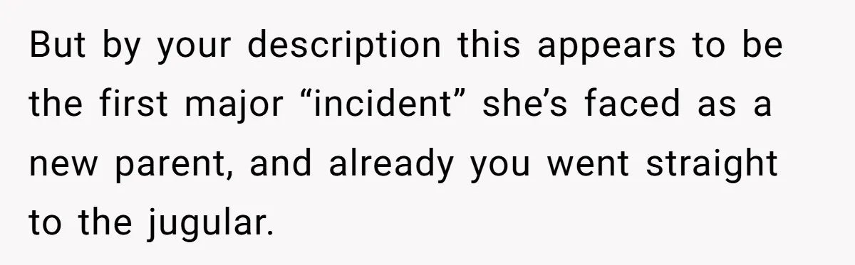 But by your description this appears to be the first major “incident” she’s faced as a new parent, and already you went straight to the jugular.