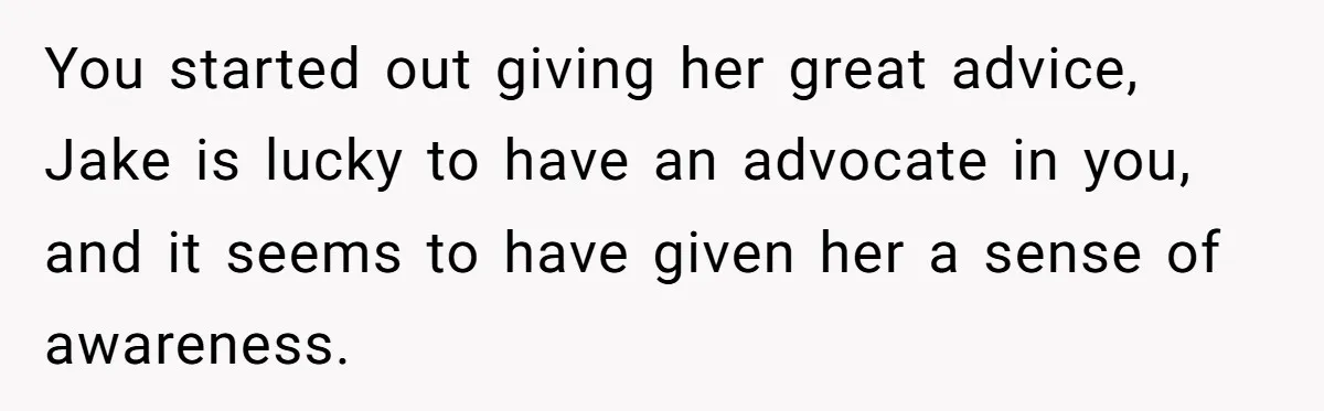 You started out giving her great advice, Jake is lucky to have an advocate in you, and it seems to have given her a sense of awareness.
