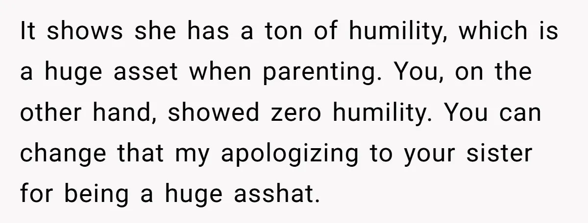 It shows she has a ton of humility, which is a huge asset when parenting. You, on the other hand, showed zero humility. You can change that my apologizing to...