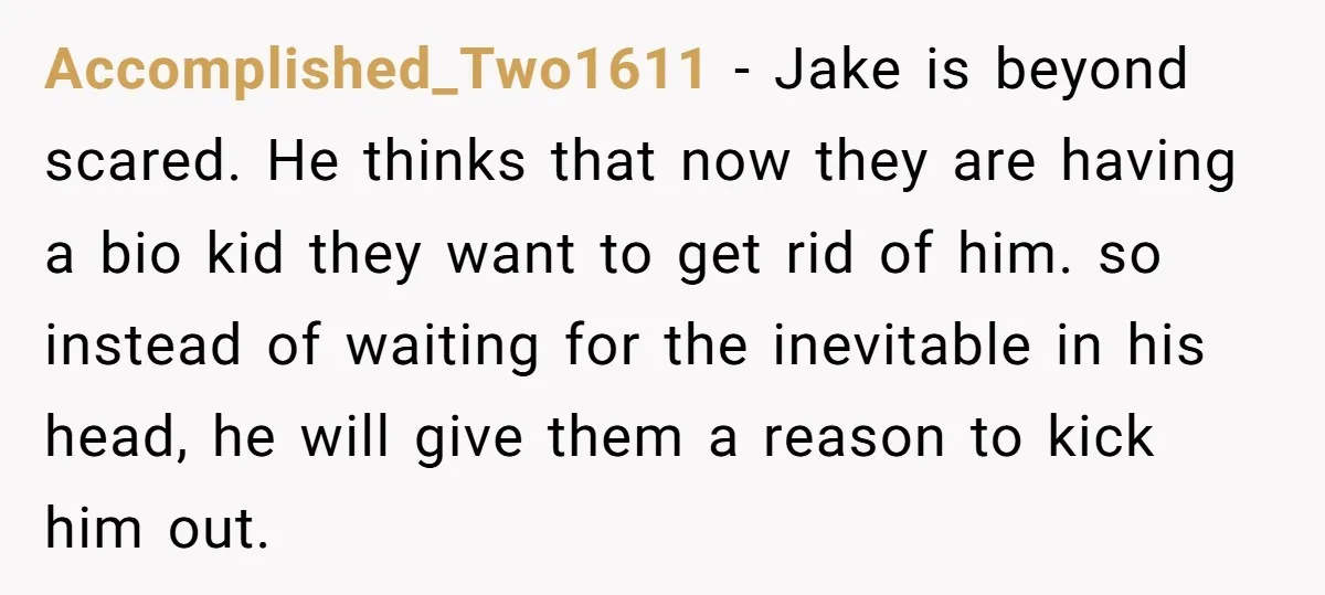 Accomplished_Two1611 − Jake is beyond scared. He thinks that now they are having a bio kid they want to get rid of him. so instead of waiting for the inevitable...