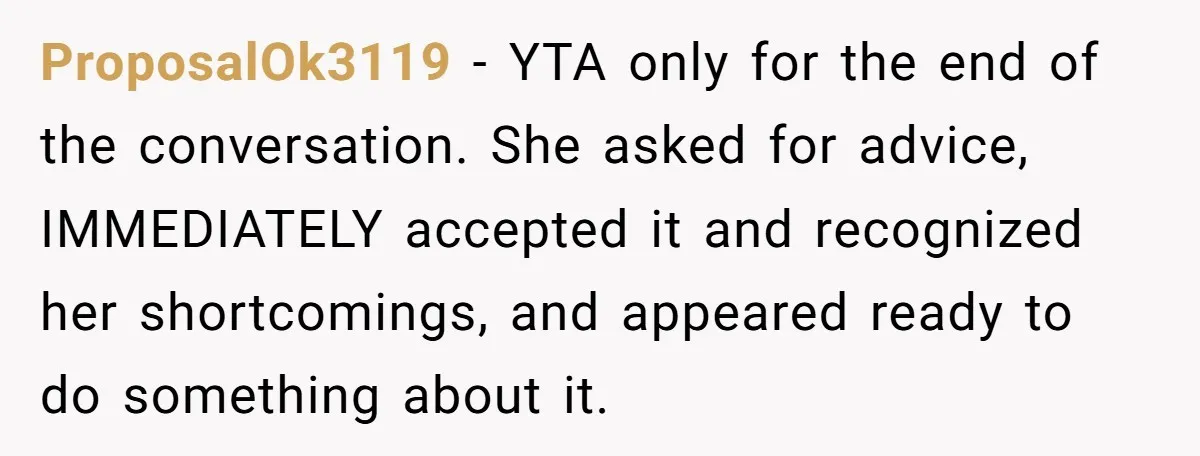 ProposalOk3119 − YTA only for the end of the conversation. She asked for advice, IMMEDIATELY accepted it and recognized her shortcomings, and appeared ready to do something about it.