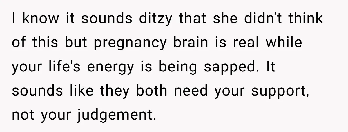 I know it sounds ditzy that she didn't think of this but pregnancy brain is real while your life's energy is being sapped. It sounds like they both need your...