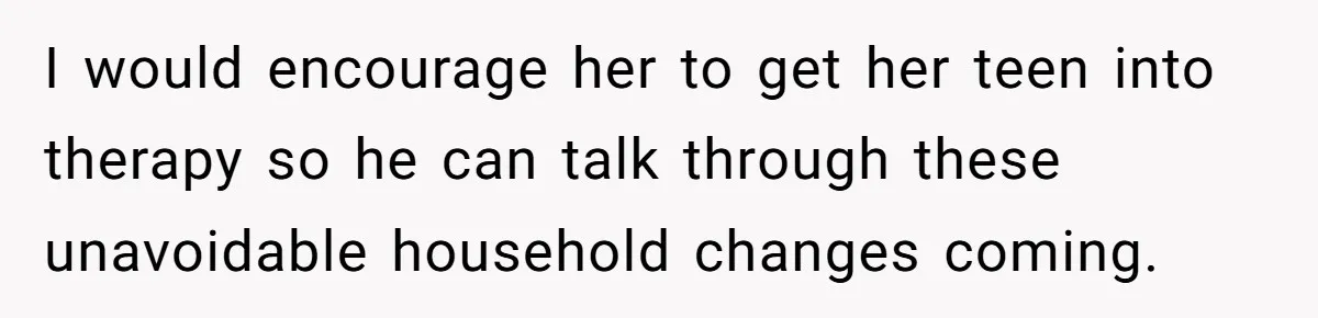 I would encourage her to get her teen into therapy so he can talk through these unavoidable household changes coming.