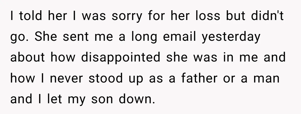 I told her I was sorry for her loss but didn't go. She sent me a long email yesterday about how disappointed she was in me and how I never...