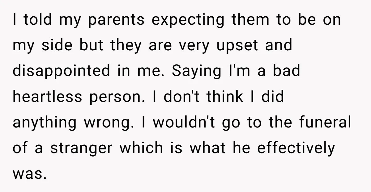 I told my parents expecting them to be on my side but they are very upset and disappointed in me. Saying I'm a bad heartless person. I don't think I...