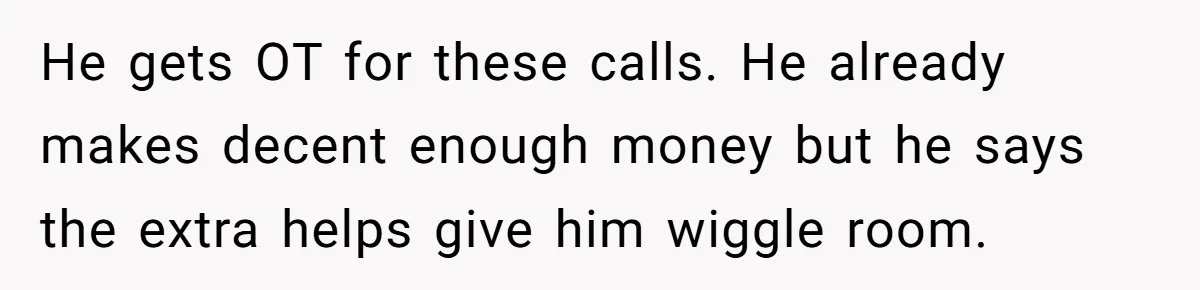 He gets OT for these calls. He already makes decent enough money but he says the extra helps give him wiggle room.