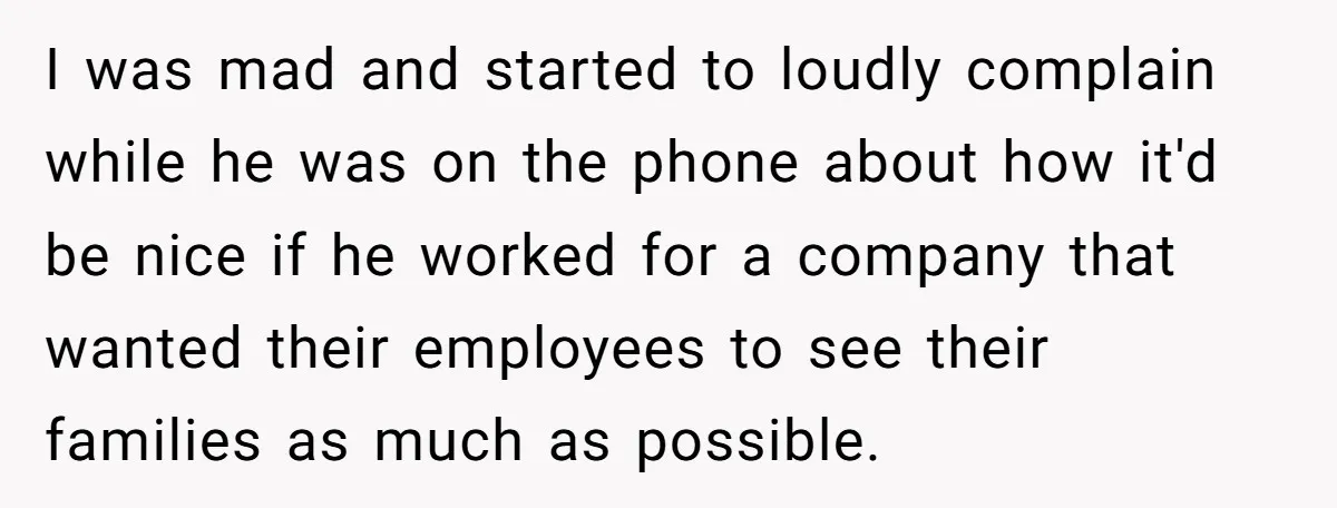 I was mad and started to loudly complain while he was on the phone about how it'd be nice if he worked for a company that wanted their employees to...