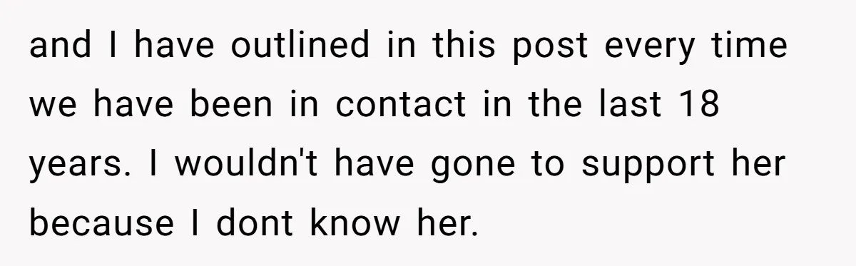 and I have outlined in this post every time we have been in contact in the last 18 years. I wouldn't have gone to support her because I dont know...