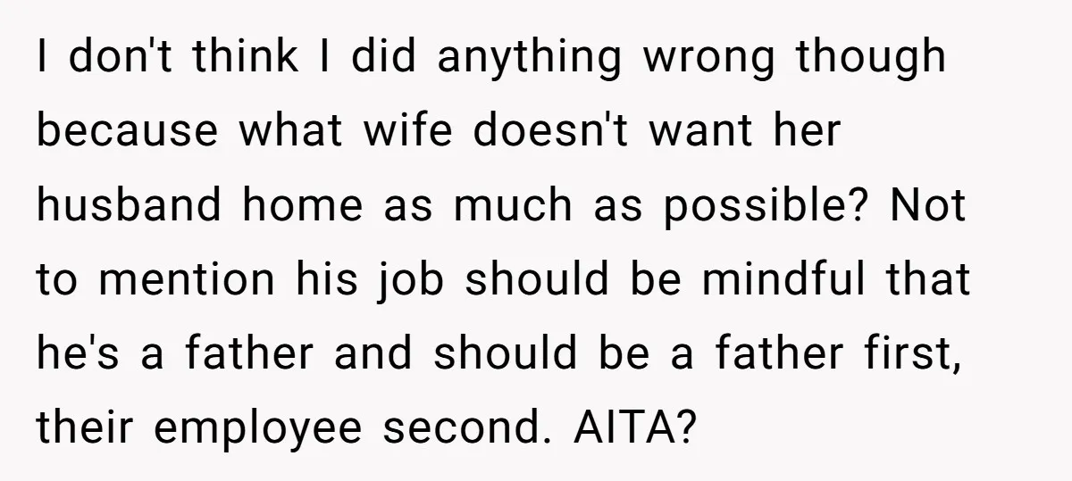 I don't think I did anything wrong though because what wife doesn't want her husband home as much as possible? Not to mention his job should be mindful that he's...