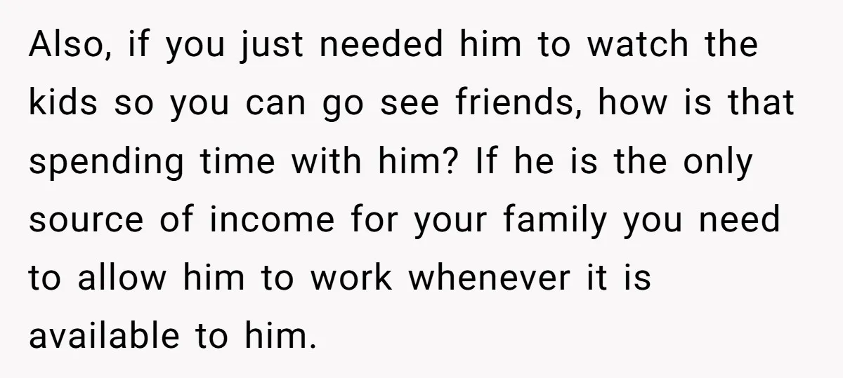 Also, if you just needed him to watch the kids so you can go see friends, how is that spending time with him? If he is the only source of...