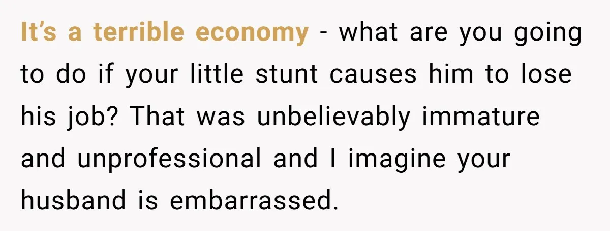 It’s a terrible economy - what are you going to do if your little stunt causes him to lose his job? That was unbelievably immature and unprofessional and I imagine...