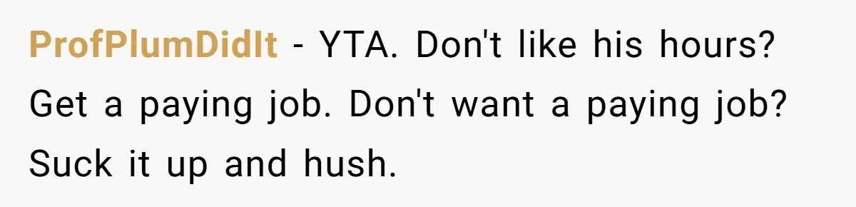 ProfPlumDidIt − YTA. Don't like his hours? Get a paying job. Don't want a paying job? Suck it up and hush.