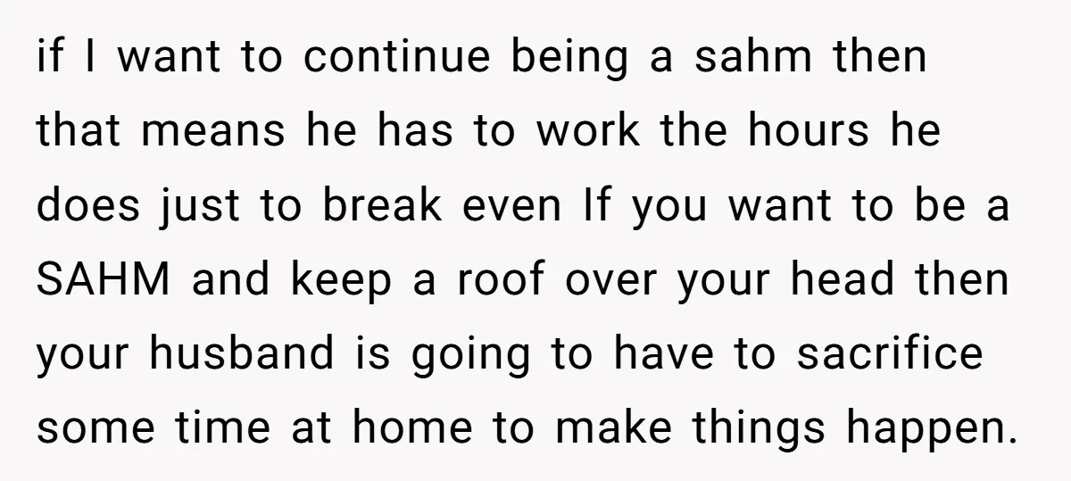 if I want to continue being a sahm then that means he has to work the hours he does just to break even If you want to be a SAHM...