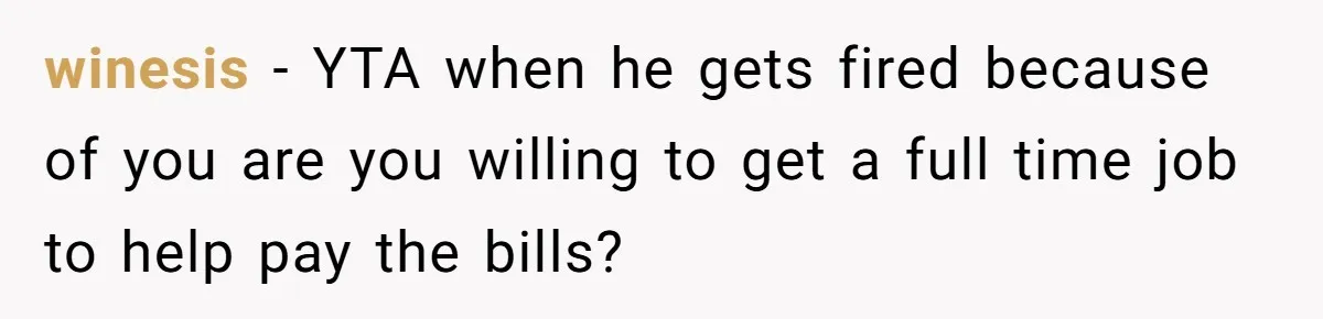 winesis − YTA when he gets fired because of you are you willing to get a full time job to help pay the bills?