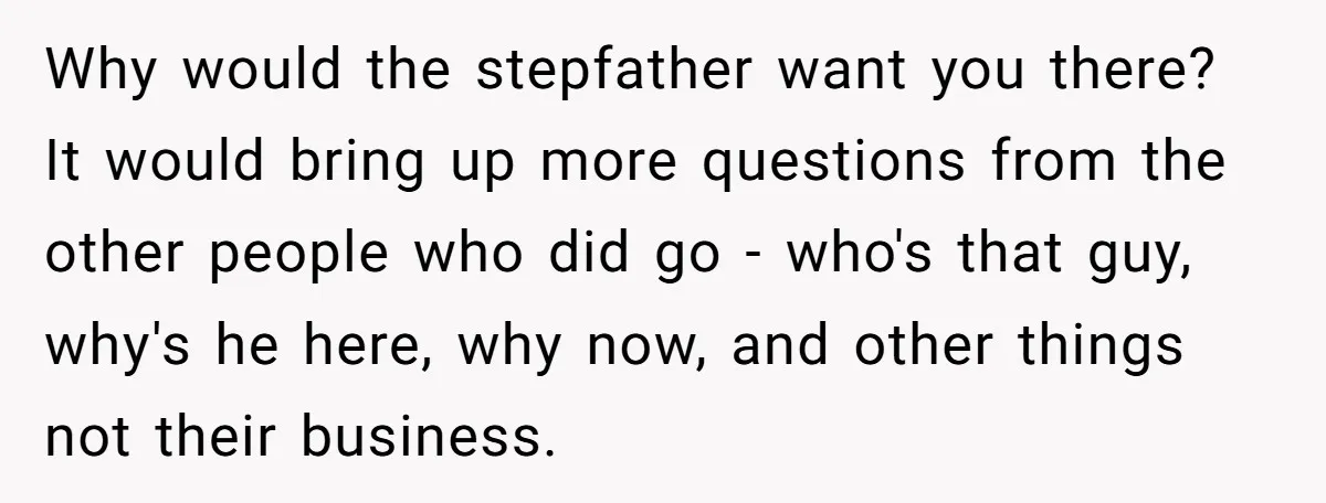Why would the stepfather want you there? It would bring up more questions from the other people who did go - who's that guy, why's he here, why now, and...