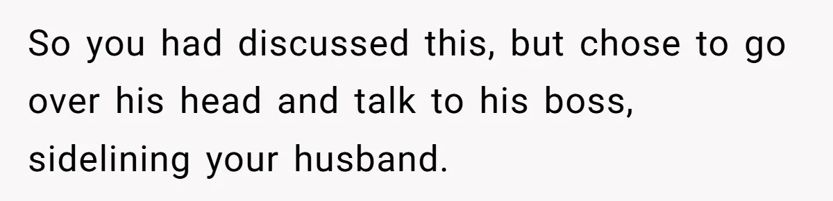 So you had discussed this, but chose to go over his head and talk to his boss, sidelining your husband.