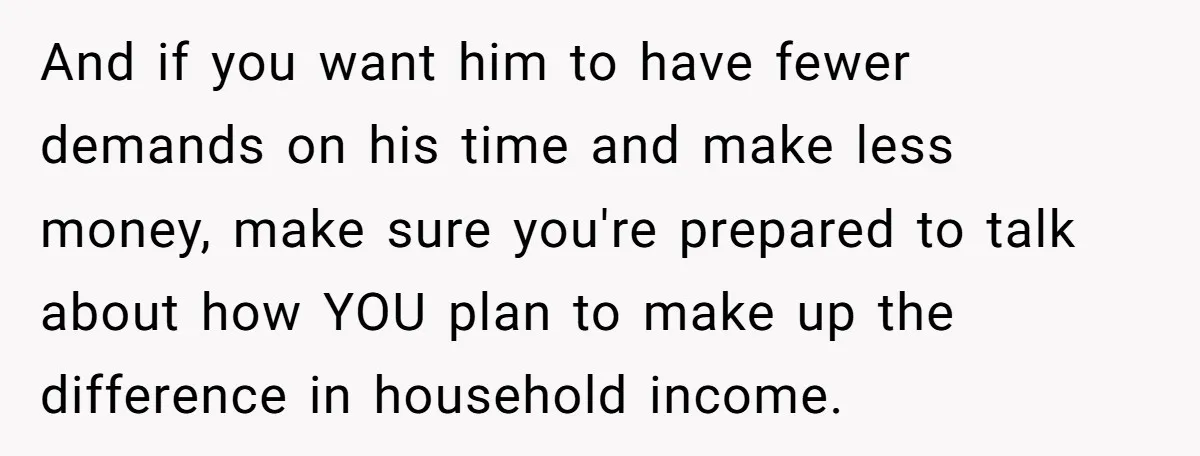And if you want him to have fewer demands on his time and make less money, make sure you're prepared to talk about how YOU plan to make up the...