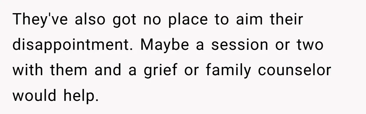 They've also got no place to aim their disappointment. Maybe a session or two with them and a grief or family counselor would help.