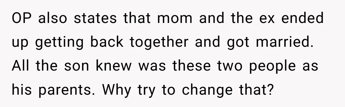 OP also states that mom and the ex ended up getting back together and got married. All the son knew was these two people as his parents. Why try to...